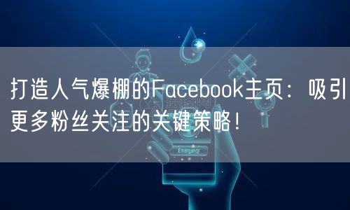 打造人气爆棚的Facebook主页：吸引更多粉丝关注的关键策略！