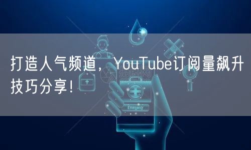 打造人气频道，YouTube订阅量飙升技巧分享！