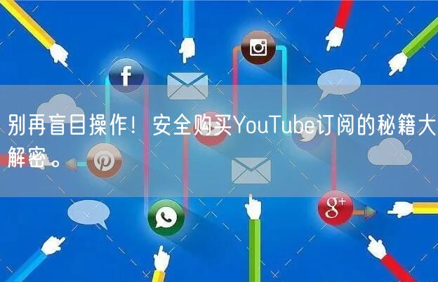 别再盲目操作！安全购买YouTube订阅的秘籍大解密。