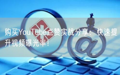 购买YouTube点赞实战分享：快速提升视频曝光率！