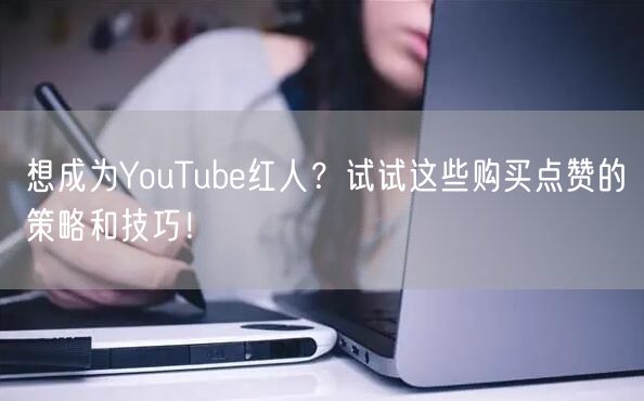 想成为YouTube红人？试试这些购买点赞的策略和技巧！