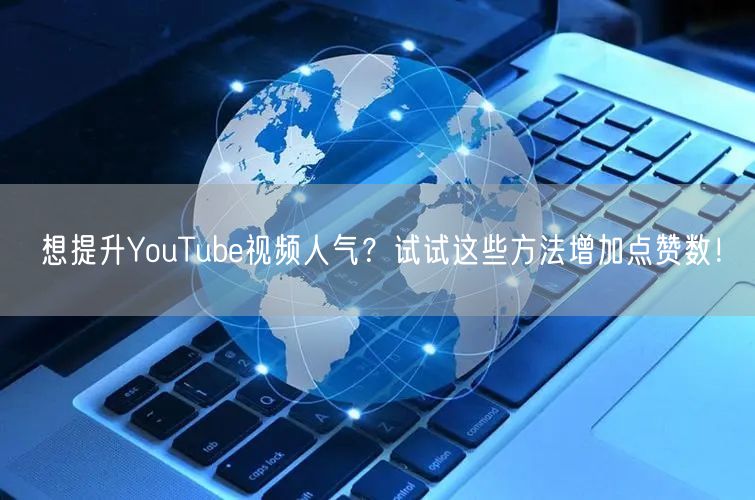 想提升YouTube视频人气？试试这些方法增加点赞数！