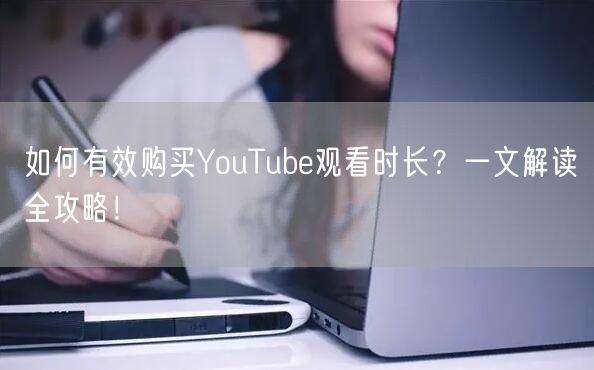 如何有效购买YouTube观看时长？一文解读全攻略！