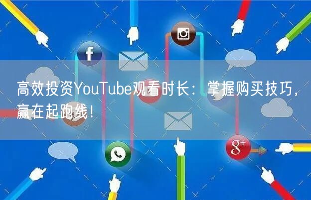 高效投资YouTube观看时长：掌握购买技巧，赢在起跑线！