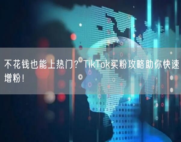 不花钱也能上热门？TikTok买粉攻略助你快速增粉！
