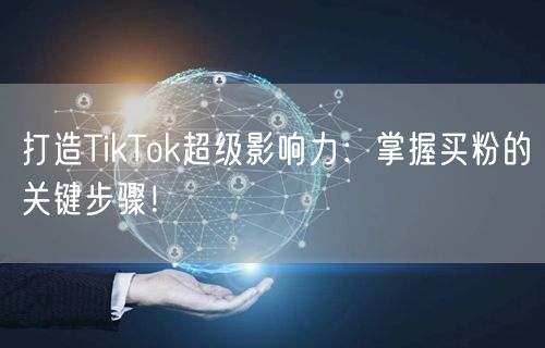 打造TikTok超级影响力：掌握买粉的关键步骤！
