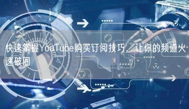 快速掌握YouTube购买订阅技巧，让你的频道火速破圈