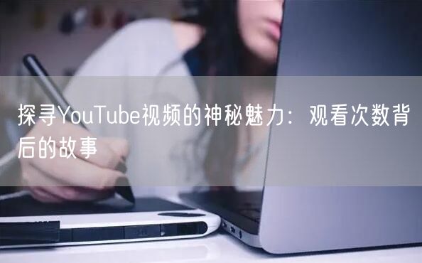 探寻YouTube视频的神秘魅力：观看次数背后的故事