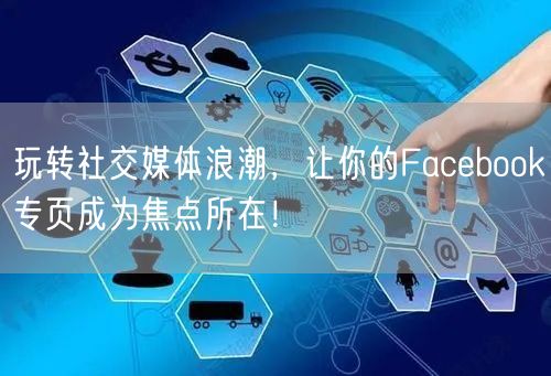 玩转社交媒体浪潮,让你的Facebook专页成为焦点所在!