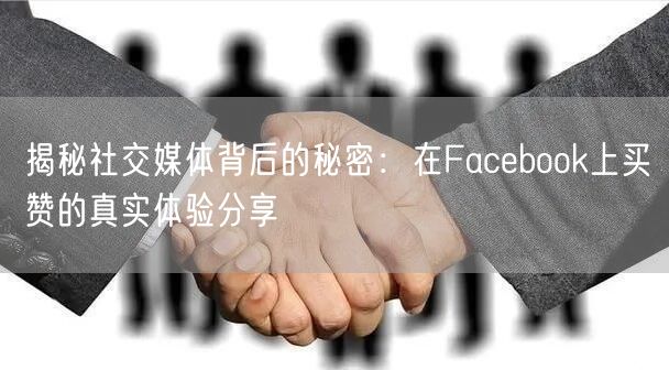 揭秘社交媒体背后的秘密：在Facebook上买赞的真实体验分享