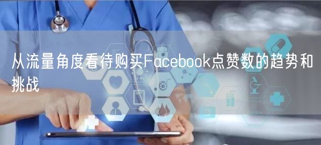 从流量角度看待购买Facebook点赞数的趋势和挑战