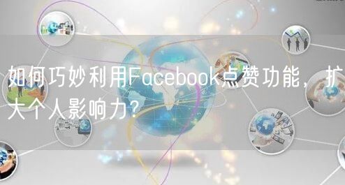 如何巧妙利用Facebook点赞功能，扩大个人影响力？