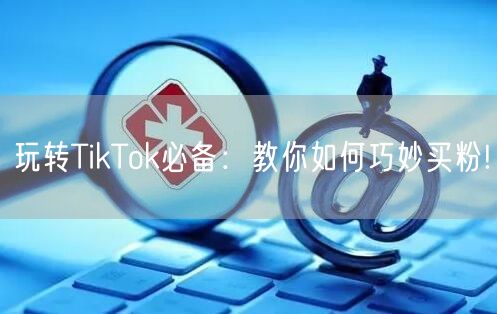 玩转TikTok必备:教你如何巧妙买粉!