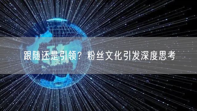 跟随还是引领？粉丝文化引发深度思考