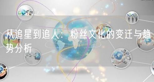 从追星到追人:粉丝文化的变迁与趋势分析