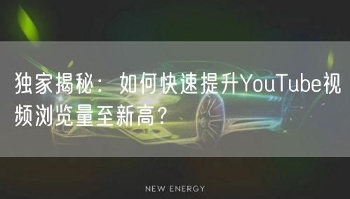 独家揭秘：如何快速提升YouTube视频浏览量至新高？