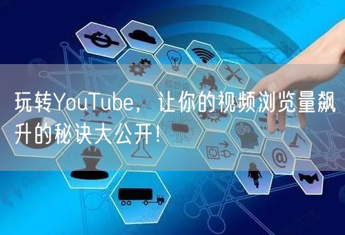 玩转YouTube，让你的视频浏览量飙升的秘诀大公开！