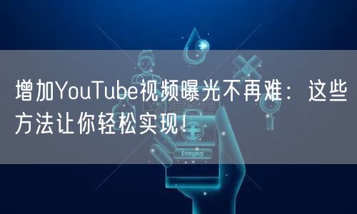 增加YouTube视频曝光不再难：这些方法让你轻松实现！