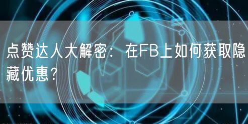 点赞达人大解密：在FB上如何获取隐藏优惠？