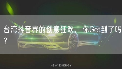 台湾抖音界的创意狂欢，你Get到了吗？