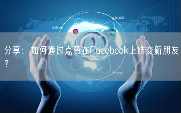 分享：如何通过点赞在Facebook上结交新朋友？