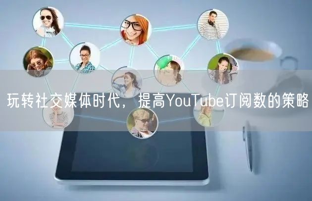 玩转社交媒体时代，提高YouTube订阅数的策略