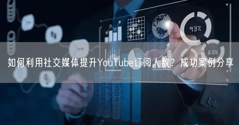 如何利用社交媒体提升YouTube订阅人数?成功案例分享