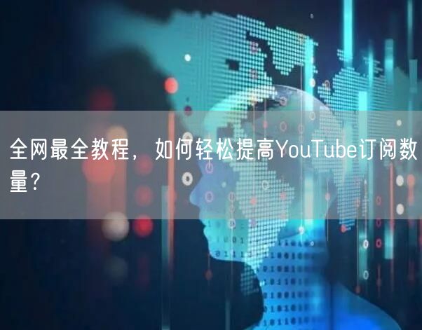 全网最全教程,如何轻松提高YouTube订阅数量?