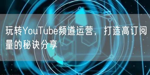 玩转YouTube频道运营,打造高订阅量的秘诀分享
