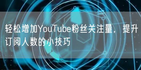 轻松增加YouTube粉丝关注量,提升订阅人数的小技巧