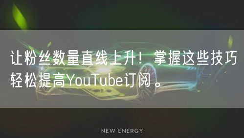 让粉丝数量直线上升！掌握这些技巧轻松提高YouTube订阅。