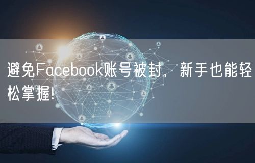 避免Facebook账号被封，新手也能轻松掌握!
