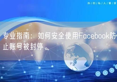 专业指南：如何安全使用Facebook防止账号被封停。