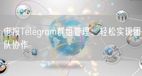 电报Telegram群组管理：轻松实现团队协作