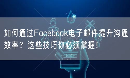 如何通过Facebook电子邮件提升沟通效率？这些技巧你必须掌握！