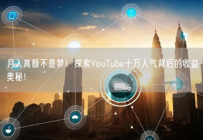 月入高额不是梦！探索YouTube十万人气背后的收益奥秘！