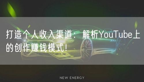 打造个人收入渠道：解析YouTube上的创作赚钱模式！