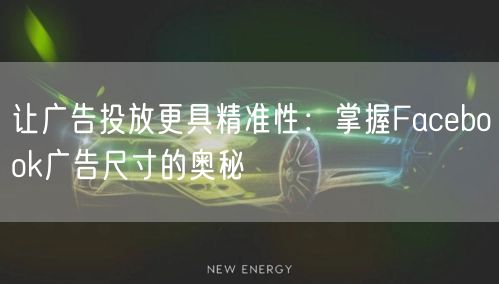 让广告投放更具精准性：掌握Facebook广告尺寸的奥秘