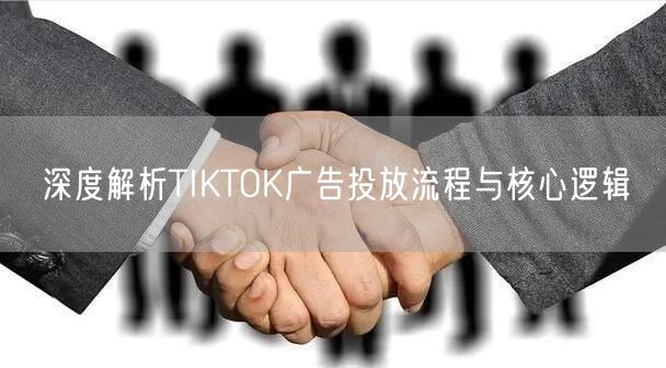 深度解析TIKTOK广告投放流程与核心逻辑