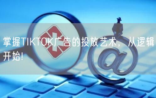 掌握TIKTOK广告的投放艺术，从逻辑开始!