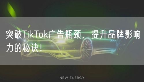 突破TikTok广告瓶颈，提升品牌影响力的秘诀！