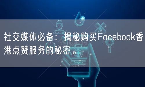 社交媒体必备：揭秘购买Facebook香港点赞服务的秘密。