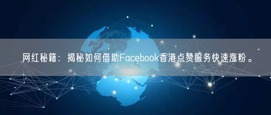 网红秘籍：揭秘如何借助Facebook香港点赞服务快速涨粉。