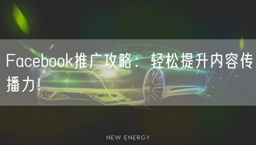 Facebook推广攻略：轻松提升内容传播力！