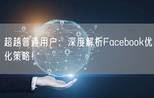 超越普通用户：深度解析Facebook优化策略！