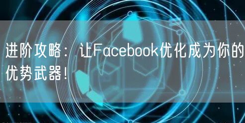 进阶攻略：让Facebook优化成为你的优势武器！
