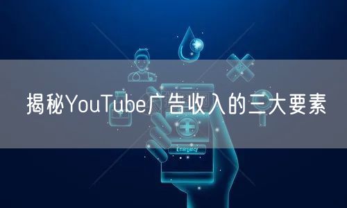揭秘YouTube广告收入的三大要素