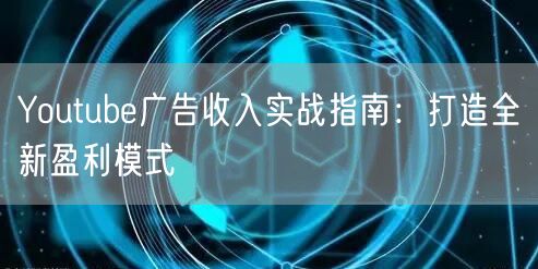 Youtube广告收入实战指南：打造全新盈利模式